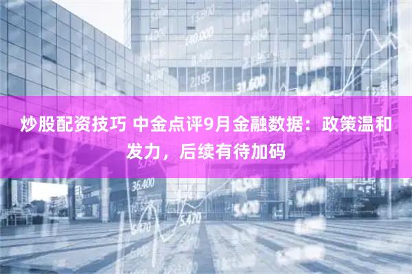 炒股配资技巧 中金点评9月金融数据：政策温和发力，后续有待加码