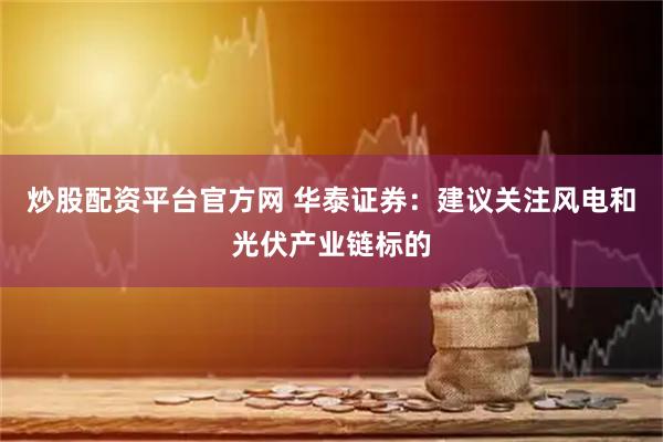 炒股配资平台官方网 华泰证券:建议关注风电和光伏产业链标的