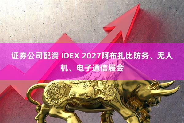 证券公司配资 IDEX 2027阿布扎比防务、无人机、电子通信展会