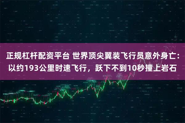 正规杠杆配资平台 世界顶尖翼装飞行员意外身亡：以约193公里时速飞行，跃下不到10秒撞上岩石