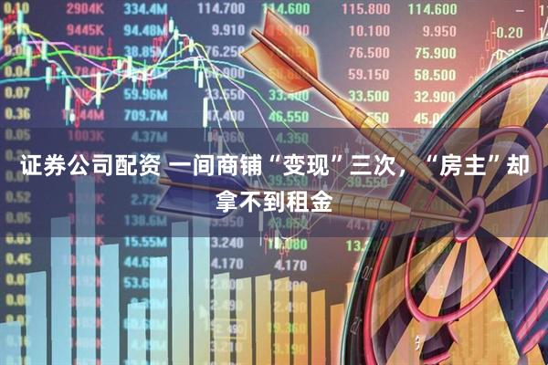 证券公司配资 一间商铺“变现”三次，“房主”却拿不到租金