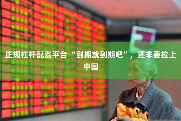 正规杠杆配资平台 “到期就到期吧”，还非要拉上中国