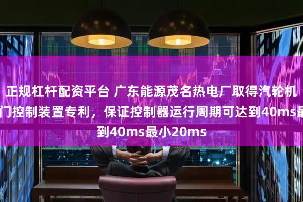 正规杠杆配资平台 广东能源茂名热电厂取得汽轮机高中压调门控制装置专利，保证控制器运行周期可达到40ms最小20ms