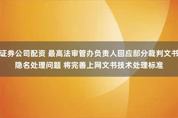 证券公司配资 最高法审管办负责人回应部分裁判文书隐名处理问题 将完善上网文书技术处理标准