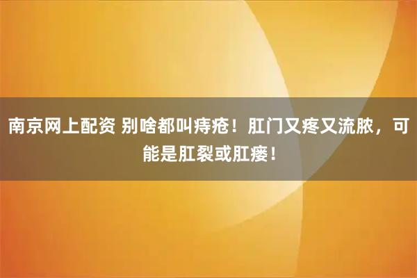南京网上配资 别啥都叫痔疮！肛门又疼又流脓，可能是肛裂或肛瘘！