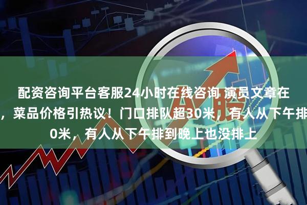 配资咨询平台客服24小时在线咨询 演员文章在上海开陕西面馆，菜品价格引热议！门口排队超30米，有人从下午排到晚上也没排上