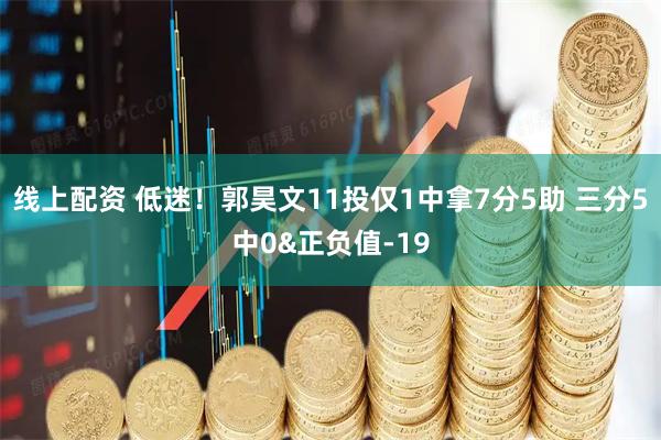 线上配资 低迷！郭昊文11投仅1中拿7分5助 三分5中0&正负值-19