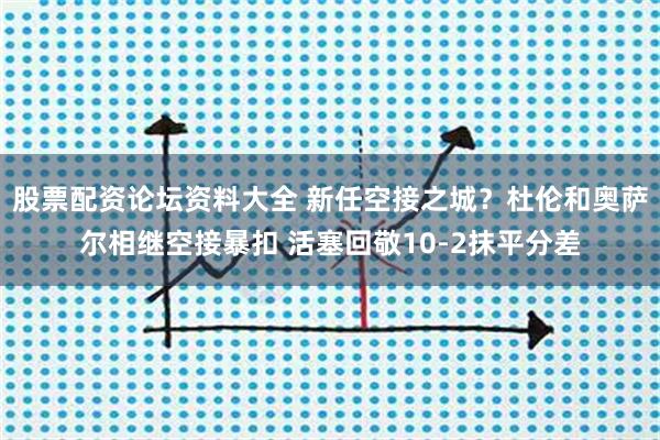 股票配资论坛资料大全 新任空接之城？杜伦和奥萨尔相继空接暴扣 活塞回敬10-2抹平分差