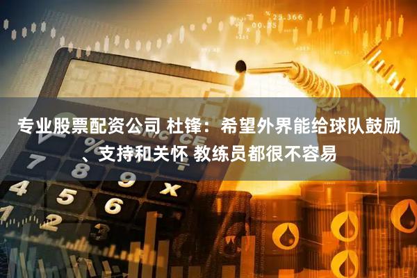 专业股票配资公司 杜锋：希望外界能给球队鼓励、支持和关怀 教练员都很不容易