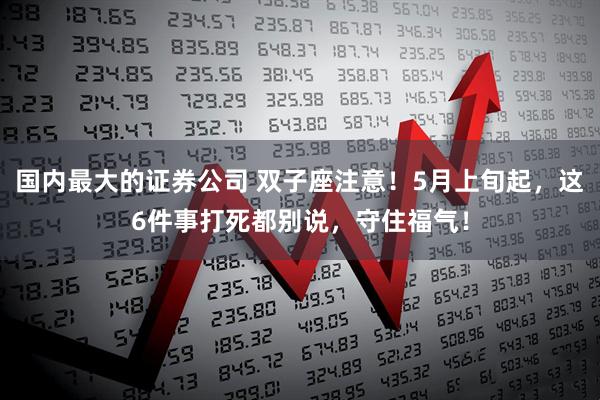 国内最大的证券公司 双子座注意！5月上旬起，这6件事打死都别说，守住福气！