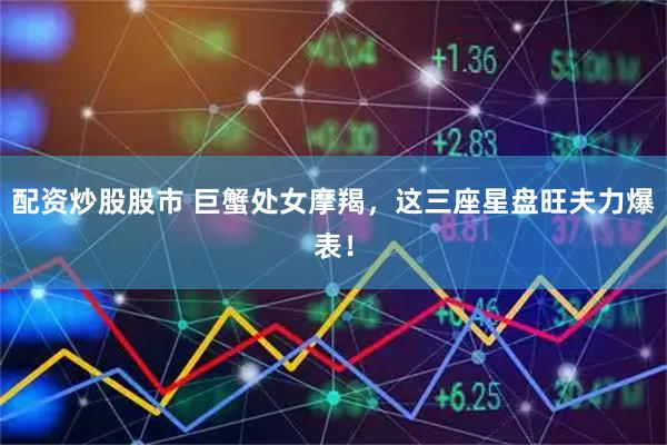 配资炒股股市 巨蟹处女摩羯，这三座星盘旺夫力爆表！