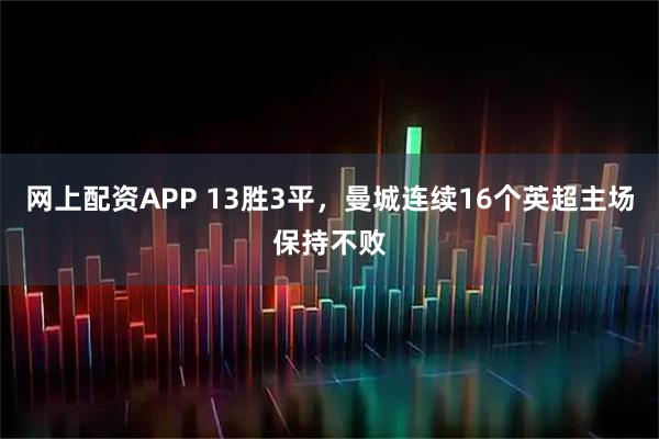 网上配资APP 13胜3平，曼城连续16个英超主场保持不败