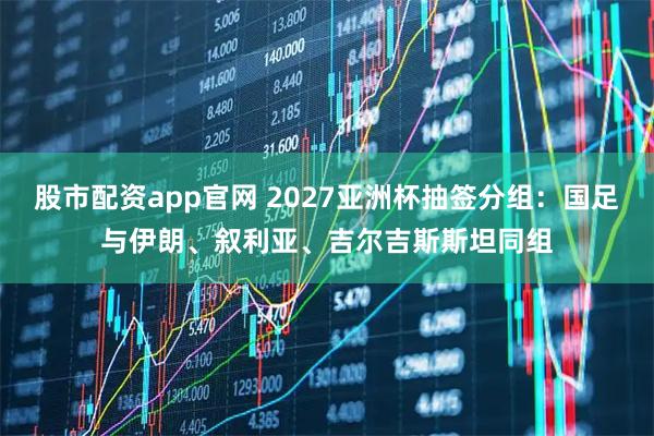 股市配资app官网 2027亚洲杯抽签分组：国足与伊朗、叙利亚、吉尔吉斯斯坦同组