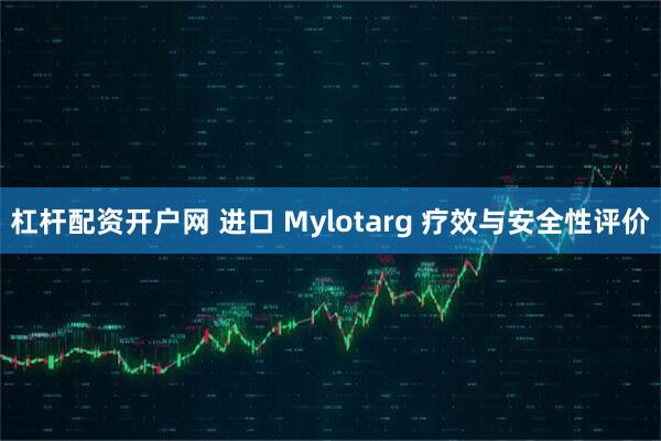 杠杆配资开户网 进口 Mylotarg 疗效与安全性评价