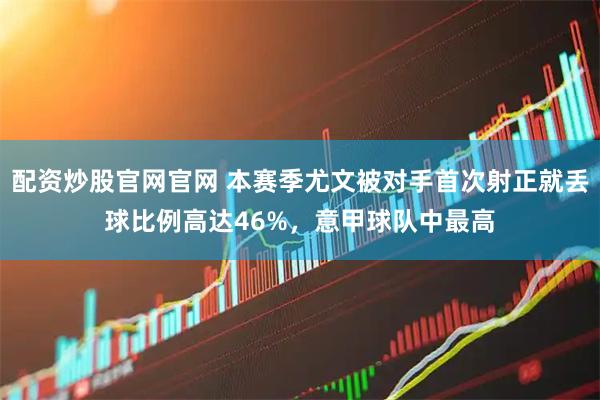 配资炒股官网官网 本赛季尤文被对手首次射正就丢球比例高达46%，意甲球队中最高