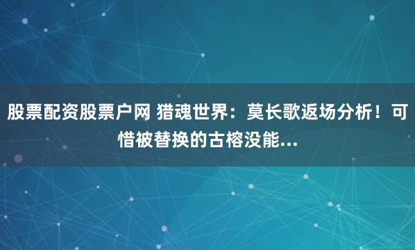 股票配资股票户网 猎魂世界：莫长歌返场分析！可惜被替换的古榕没能...