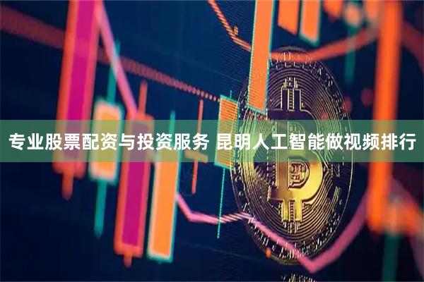 专业股票配资与投资服务 昆明人工智能做视频排行