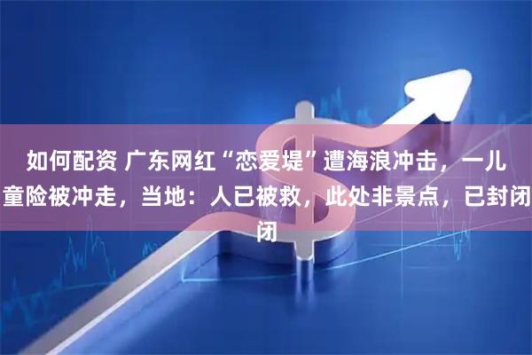 如何配资 广东网红“恋爱堤”遭海浪冲击，一儿童险被冲走，当地：人已被救，此处非景点，已封闭