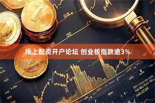 线上配资开户论坛 创业板指跌逾3%