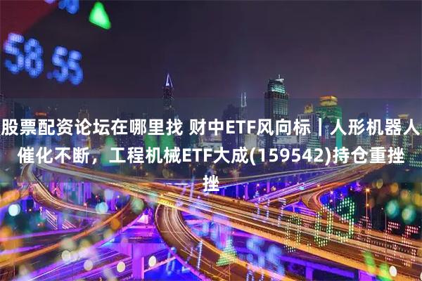 股票配资论坛在哪里找 财中ETF风向标|人形机器人催化不断,工程机械ETF大成(159542)持仓重挫