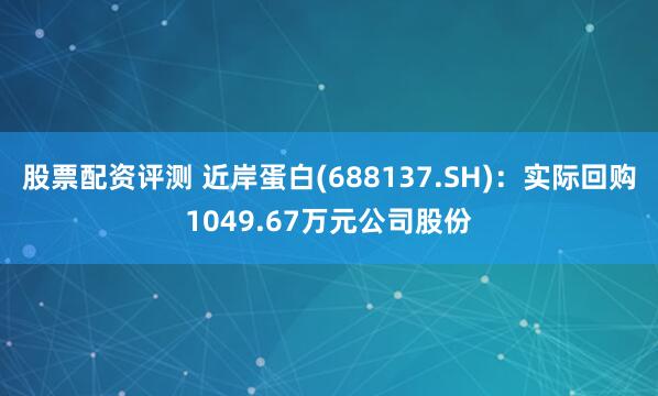 股票配资评测 近岸蛋白(688137.SH)：实际回购1049.67万元公司股份