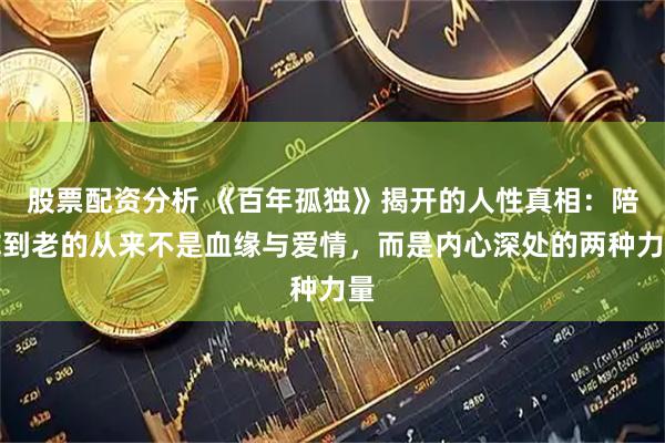 股票配资分析 《百年孤独》揭开的人性真相：陪你到老的从来不是血缘与爱情，而是内心深处的两种力量