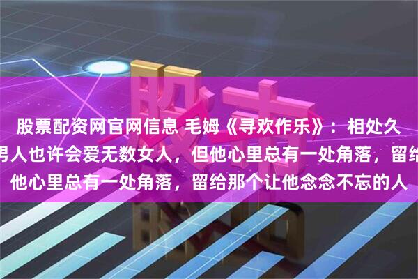 股票配资网官网信息 毛姆《寻欢作乐》：相处久了，你就会发现，一个男人也许会爱无数女人，但他心里总有一处角落，留给那个让他念念不忘的人