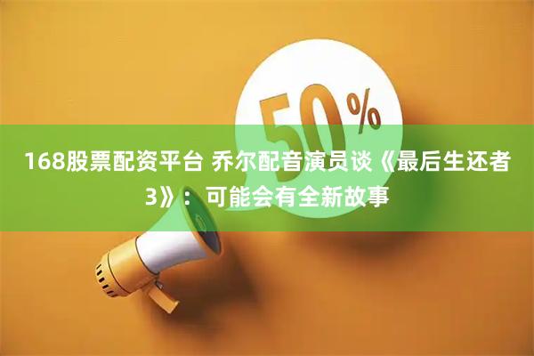 168股票配资平台 乔尔配音演员谈《最后生还者3》：可能会有全新故事