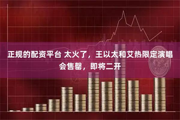 正规的配资平台 太火了，王以太和艾热限定演唱会售罄，即将二开