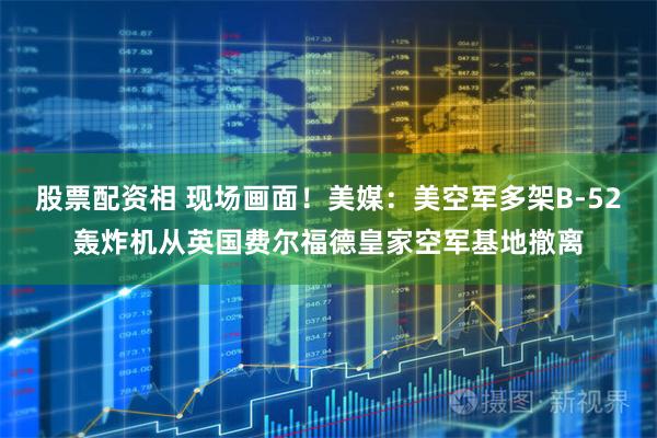 股票配资相 现场画面！美媒：美空军多架B-52轰炸机从英国费尔福德皇家空军基地撤离