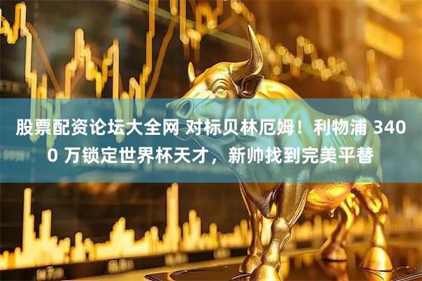 股票配资论坛大全网 对标贝林厄姆！利物浦 3400 万锁定世界杯天才，新帅找到完美平替