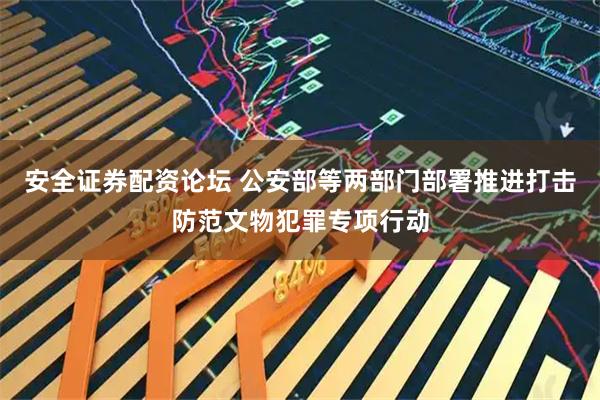 安全证券配资论坛 公安部等两部门部署推进打击防范文物犯罪专项行动