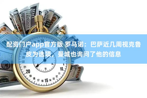 配资门户app官方版 罗马诺：巴萨近几周视克鲁皮为选项，曼城也询问了他的信息