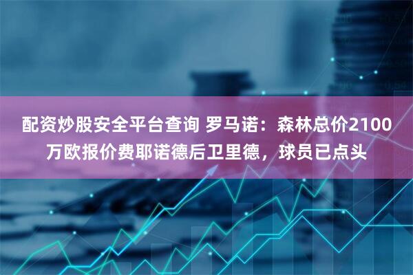 配资炒股安全平台查询 罗马诺：森林总价2100万欧报价费耶诺德后卫里德，球员已点头