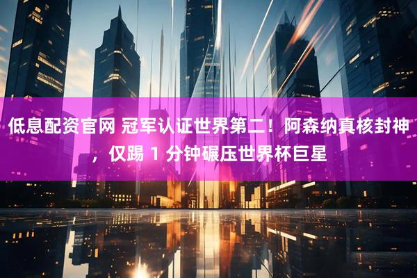 低息配资官网 冠军认证世界第二！阿森纳真核封神，仅踢 1 分钟碾压世界杯巨星