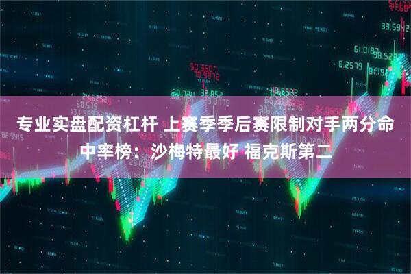 专业实盘配资杠杆 上赛季季后赛限制对手两分命中率榜：沙梅特最好 福克斯第二