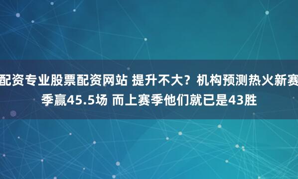 配资专业股票配资网站 提升不大？机构预测热火新赛季赢45.5场 而上赛季他们就已是43胜