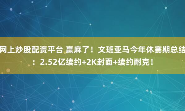 网上炒股配资平台 赢麻了！文班亚马今年休赛期总结：2.52亿续约+2K封面+续约耐克！