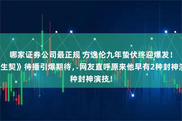 哪家证券公司最正规 方逸伦九年蛰伏终迎爆发！《长生契》待播引爆期待，网友直呼原来他早有2种封神演技！