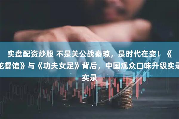 实盘配资炒股 不是关公战秦琼，是时代在变！《龙餐馆》与《功夫女足》背后，中国观众口味升级实录