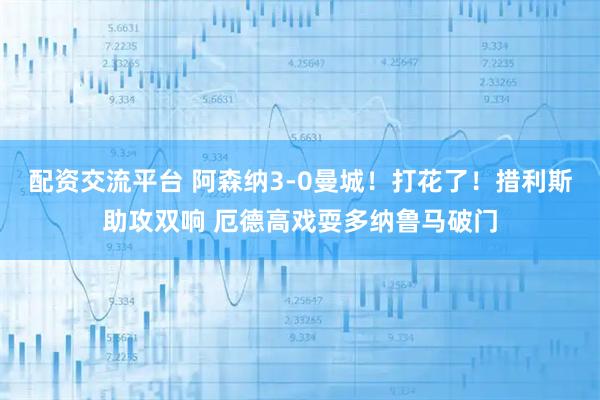 配资交流平台 阿森纳3-0曼城！打花了！措利斯助攻双响 厄德高戏耍多纳鲁马破门
