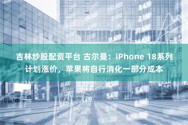 吉林炒股配资平台 古尔曼：iPhone 18系列计划涨价，苹果将自行消化一部分成本