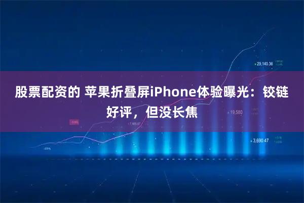 股票配资的 苹果折叠屏iPhone体验曝光：铰链好评，但没长焦