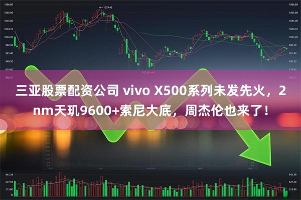 三亚股票配资公司 vivo X500系列未发先火，2nm天玑9600+索尼大底，周杰伦也来了！