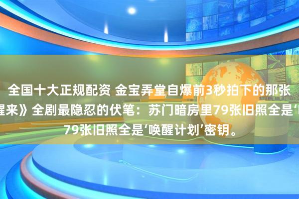 全国十大正规配资 金宝弄堂自爆前3秒拍下的那张照片，藏着《醒来》全剧最隐忍的伏笔：苏门暗房里79张旧照全是‘唤醒计划’密钥。