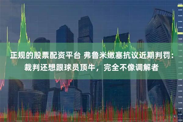 正规的股票配资平台 弗鲁米嫩塞抗议近期判罚：裁判还想跟球员顶牛，完全不像调解者