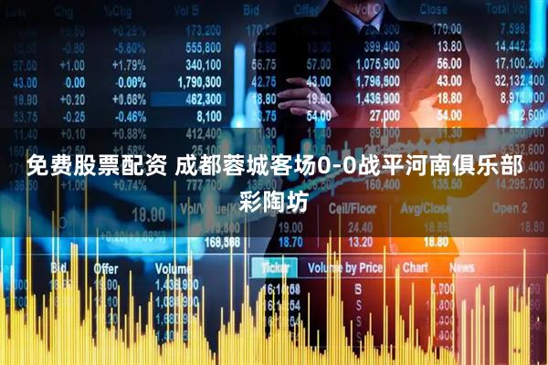 免费股票配资 成都蓉城客场0-0战平河南俱乐部彩陶坊