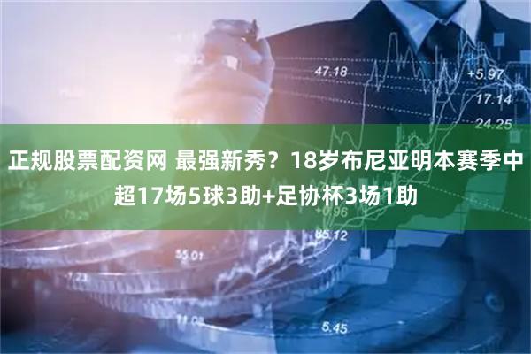 正规股票配资网 最强新秀？18岁布尼亚明本赛季中超17场5球3助+足协杯3场1助