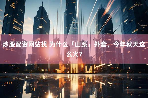 炒股配资网站找 为什么「山系」外套,今年秋天这么火?