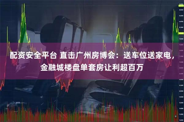 配资安全平台 直击广州房博会:送车位送家电,金融城楼盘单套房让利超百万